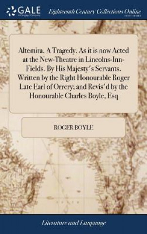 Könyv Altemira. a Tragedy. as It Is Now Acted at the New-Theatre in Lincolns-Inn-Fields. by His Majesty's Servants. Written by the Right Honourable Roger La ROGER BOYLE