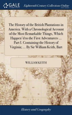 Kniha History of the British Plantations in America. with a Chronological Account of the Most Remarkable Things, Which Happen'd to the First Adventurers ... WILLIAM KEITH
