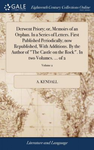 Kniha Derwent Priory; Or, Memoirs of an Orphan. in a Series of Letters. First Published Periodically; Now Republished, with Additions. by the Author of the A. KENDALL