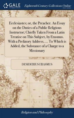 Kniha Ecclesiastes; or, the Preacher. An Essay on the Duties of a Public Religious Instructor; Chiefly Taken From a Latin Treatise on This Subject, by Erasm DESIDERIUS ERASMUS