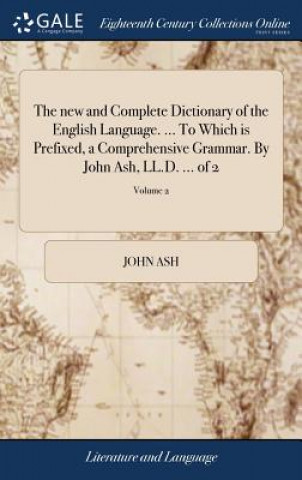 Carte new and Complete Dictionary of the English Language. ... To Which is Prefixed, a Comprehensive Grammar. By John Ash, LL.D. ... of 2; Volume 2 JOHN ASH