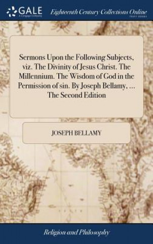 Kniha Sermons Upon the Following Subjects, viz. The Divinity of Jesus Christ. The Millennium. The Wisdom of God in the Permission of sin. By Joseph Bellamy, JOSEPH BELLAMY