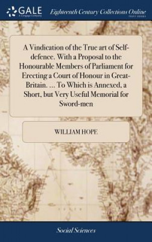 Livre Vindication of the True Art of Self-Defence. with a Proposal to the Honourable Members of Parliament for Erecting a Court of Honour in Great-Britain. WILLIAM HOPE