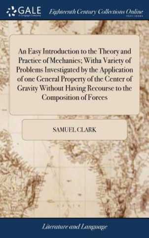 Carte Easy Introduction to the Theory and Practice of Mechanics; Witha Variety of Problems Investigated by the Application of One General Property of the Ce SAMUEL CLARK