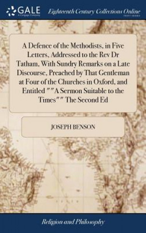 Kniha Defence of the Methodists, in Five Letters, Addressed to the REV Dr Tatham, with Sundry Remarks on a Late Discourse, Preached by That Gentleman at Fou JOSEPH BENSON