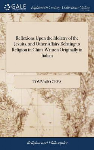 Knjiga Reflexions Upon the Idolatry of the Jesuits, and Other Affairs Relating to Religion in China Written Originally in Italian TOMMASO CEVA