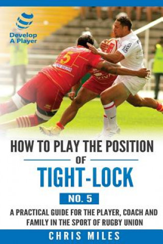 Kniha How to play the position of Tight-lock (No. 5): A practical guide for the player, coach and family in the sport of rugby union Mr Chris Miles