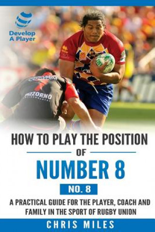 Kniha How to play the position of Number 8 (No. 8): A practical guide for the player, coach and family in the sport of rugby union Mr Chris Miles