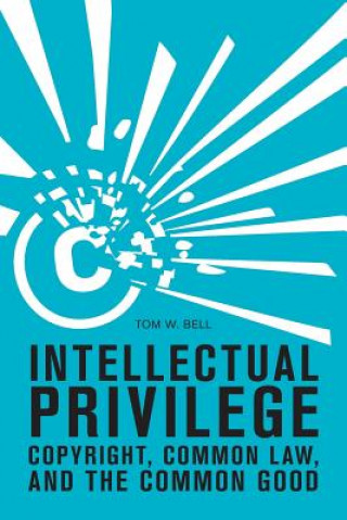 Carte Intellectual Privilege: Copyright, Common Law, and the Common Good Tom W Bell