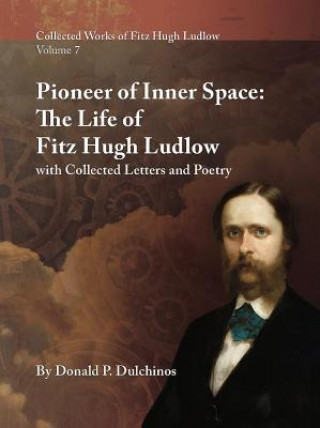 Kniha Collected Works of Fitz Hugh Ludlow, Volume 7: Pioneer of Inner Space: The Life of Fitz Hugh Ludlow, with Collected Letters and Poetry Donald P Dulchinos