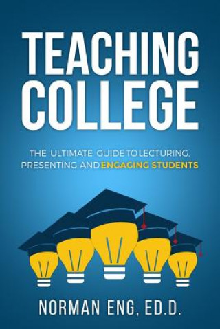 Livre Teaching College: The Ultimate Guide to Lecturing, Presenting, and Engaging Students Dr Norman Eng