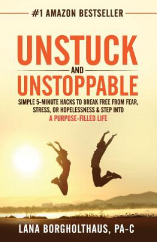 Carte Unstuck and Unstoppable: Simple 5-Minute Hacks to Break Free From Fear, Stress, or Hopelessness & Step Into a Purpose-Filled Life Pa-C Lana Borgholthaus