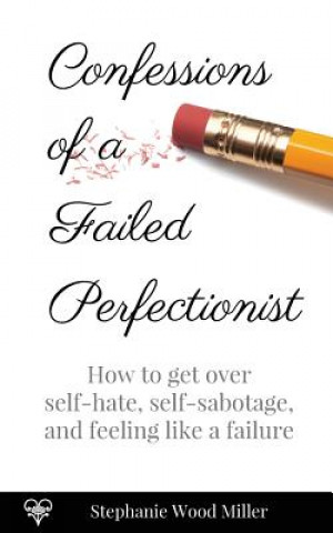 Kniha Confessions of a Failed Perfectionist: How to Get Over Self-Hate, Self-Sabotage and Feeling Like a Failure Stephanie Wood Miller
