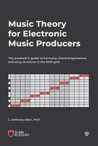 Kniha Music Theory for Electronic Music Producers: The producers guide to harmony, chord progressions, and song structure in the MIDI grid. Dr J Anthony Allen Phd