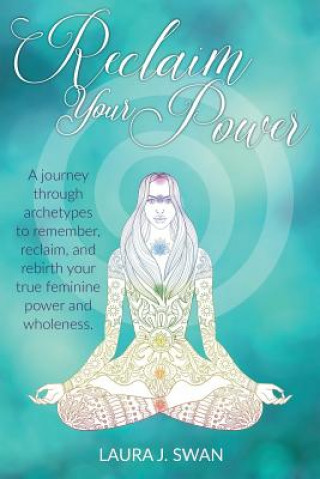 Kniha Reclaim Your Power: A journey through archetypes to remember, reclaim, and rebirth your true feminine power and wholeness Laura J Swan