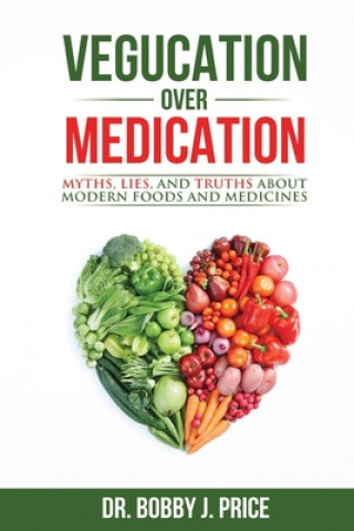 Book Vegucation Over Medication: The Myths, Lies, And Truths About Modern Foods And Medicines Dr Bobby Price