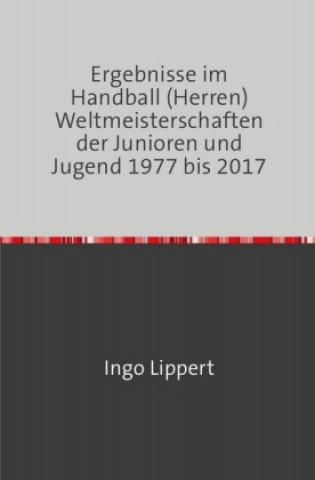 Kniha Ergebnisse im Handball (Herren) Weltmeisterschaften der Junioren und Jugend 1977 bis 2017 Ingo Lippert