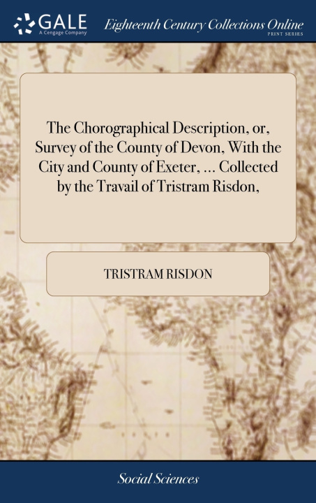 Libro Chorographical Description, or, Survey of the County of Devon, With the City and County of Exeter, ... Collected by the Travail of Tristram Risdon, TRISTRAM RISDON