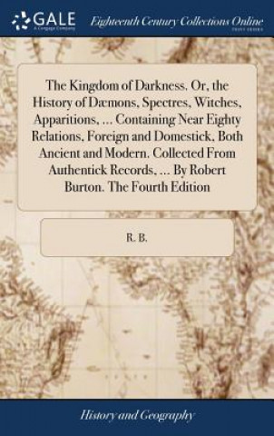 Buch Kingdom of Darkness. Or, the History of Daemons, Spectres, Witches, Apparitions, ... Containing Near Eighty Relations, Foreign and Domestick, Both Anc R. B.