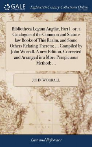 Knjiga Bibliotheca Legum Angli , Part I. Or, a Catalogue of the Common and Statute Law Books of This Realm, and Some Others Relating Thereto; ... Compiled by JOHN WORRALL