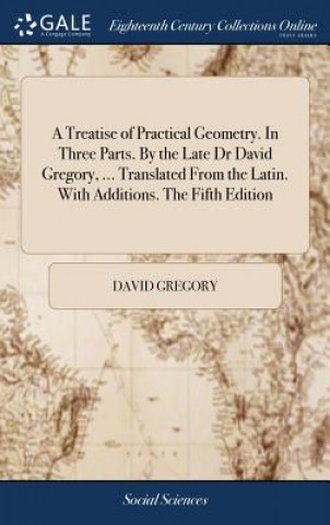 Carte Treatise of Practical Geometry. in Three Parts. by the Late Dr David Gregory, ... Translated from the Latin. with Additions. the Fifth Edition DAVID GREGORY