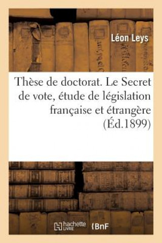 Kniha These de Doctorat. Le Secret de Vote, Etude de Legislation Francaise Et Etrangere LEYS-L