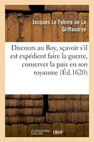 Kniha Discours Au Roy, Scavoir s'Il Est Expedient Faire La Guerre, Conserver La Paix En Son Royaume LE FEBVRE DE LA G.