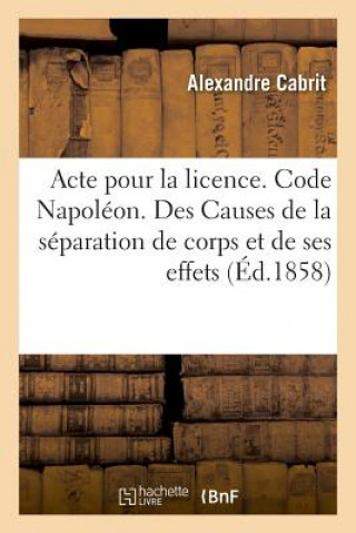 Kniha Acte Pour La Licence. Code Napoleon. Des Causes de la Separation de Corps Et de Ses Effets CABRIT-A