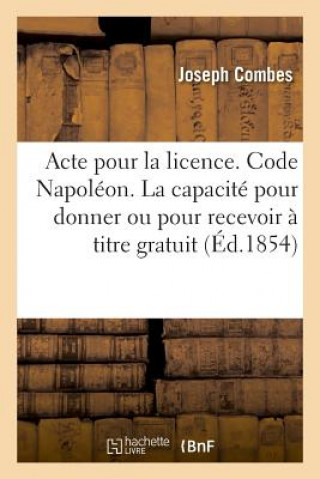 Книга Acte Pour La Licence. Code Napoleon. de la Capacite Pour Donner Ou Pour Recevoir A Titre Gratuit COMBES-J