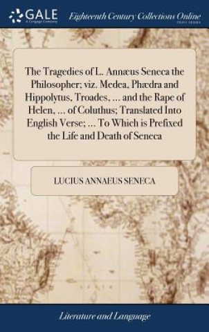 Könyv Tragedies of L. Annaeus Seneca the Philosopher; viz. Medea, Phaedra and Hippolytus, Troades, ... and the Rape of Helen, ... of Coluthus; Translated In Lucius Annaeus Seneca