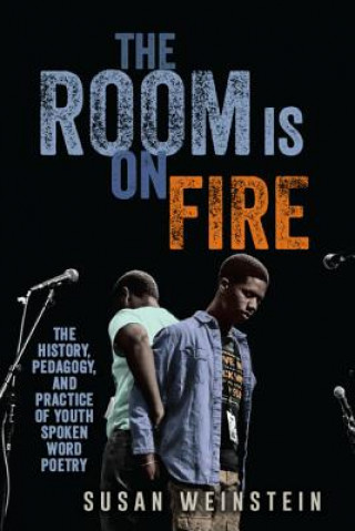 Книга The Room Is on Fire: The History, Pedagogy, and Practice of Youth Spoken Word Poetry Susan Weinstein