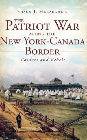 Kniha The Patriot War Along the New York-Canada Border: Raiders and Rebels Shaun J McLaughlin