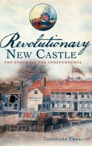 Kniha Revolutionary New Castle: The Struggle for Independence Theodore Corbett