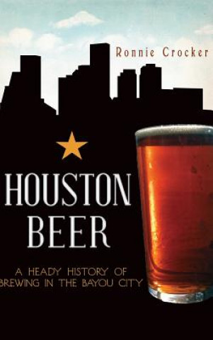 Kniha Houston Beer: A Heady History of Brewing in the Bayou City Ronnie Crocker