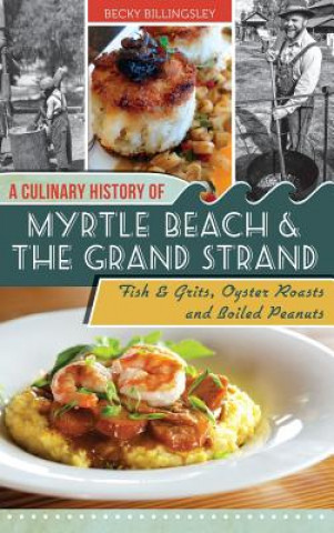 Livre A Culinary History of Myrtle Beach & the Grand Strand: Fish & Grits, Oyster Roasts and Boiled Peanuts Becky Billingsley