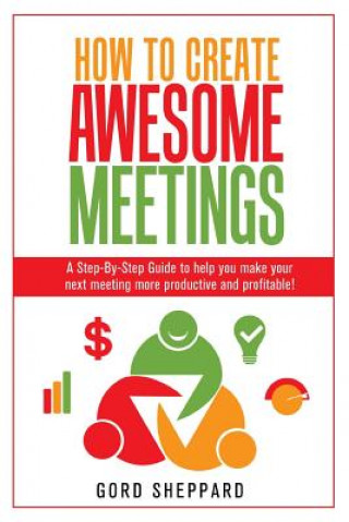 Kniha How To Create Awesome Meetings: A Step-By Step Guide to help you make your next meeting more productive and profitable! Gord Sheppard