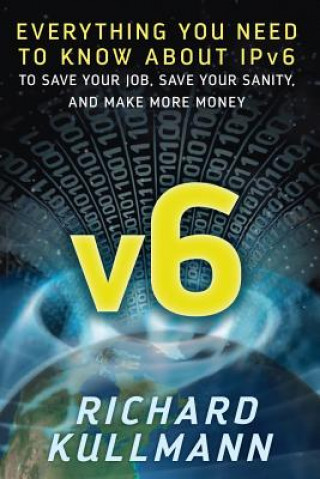 Carte v6: Everything You Need to Know about IPv6 to Save Your Job, Save Your Sanity, and Make More Money Richard Kullmann