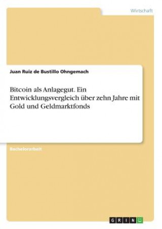 Könyv Bitcoin als Anlagegut. Ein Entwicklungsvergleich über zehn Jahre mit Gold und Geldmarktfonds Juan Ruiz de Bustillo Ohngemach