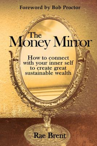Carte The Money Mirror: How to Connect with Your Inner Self to Create Great Sustainable Wealth Rae Brent