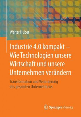 Kniha Industrie 4.0 Kompakt - Wie Technologien Unsere Wirtschaft Und Unsere Unternehmen Verandern Walter Huber
