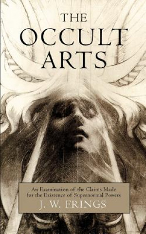 Könyv The Occult Arts: An Examination of the Claims Made for the Existence of Supernormal Powers J W Frings