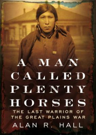 Carte A Man Called Plenty Horses: The Last Warrior of the Great Plains War: The Last Warrior of the Great Plains War Alan R Hall