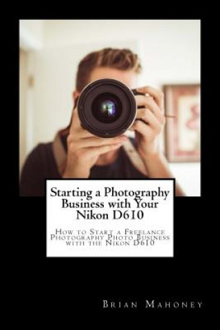 Kniha Starting a Photography Business with Your Nikon D610 Brian Mahoney