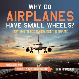 Könyv Why Do Airplanes Have Small Wheels? Everything You Need to Know About The Airplane - Vehicles for Kids Children's Planes & Aviation Books Baby Professor