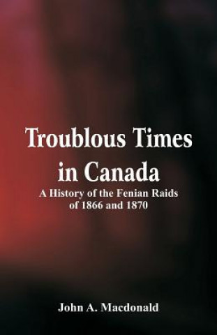 Книга Troublous Times in Canada A History of the Fenian Raids of 1866 and 1870 John A MacDonald