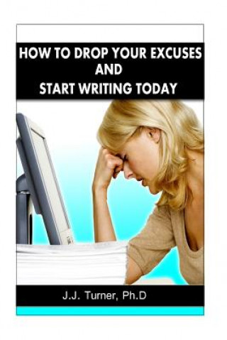 Könyv How To Drop Your Excuses And Start Writing Today: Releasing The Writer Within J J Turner Ph D