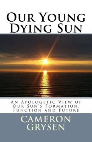 Carte Our Young Dying Sun: An Apologetic View of Our Sun's Formation, Function and Future Dr Cameron J Grysen Ph D