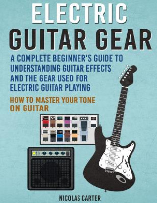 Könyv Electric Guitar Gear: A Complete Beginner's Guide To Understanding Guitar Effects And The Gear Used For Electric Guitar Playing & How To Mas Nicolas Carter