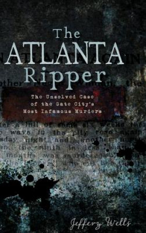 Carte The Atlanta Ripper: The Unsolved Story of the Gate City's Most Infamous Murders Jeffrey C Wells