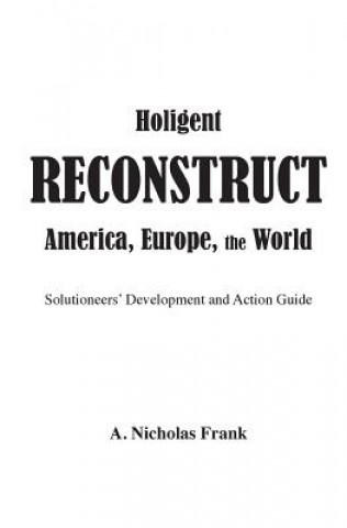 Книга Holigent Reconstruct America, Europe, the World: Solutioneers' Development and Action Guide A Nicholas Frank